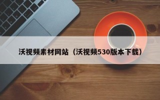黄南沃视频素材网站（沃视频530版本下载）