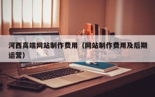 黄南河西高端网站制作费用（网站制作费用及后期运营）