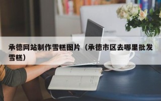 黄南承德网站制作雪糕图片（承德市区去哪里批发雪糕）