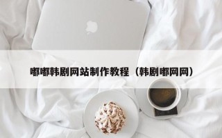 黄南嘟嘟韩剧网站制作教程（韩剧嘟网网）