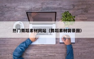 黄南热门舞蹈素材网站（舞蹈素材背景图）