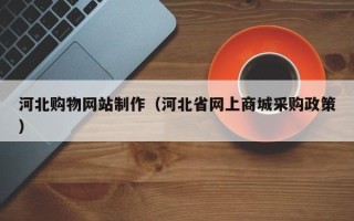 黄南河北购物网站制作（河北省网上商城采购政策）