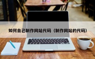 黄南如何自己制作网站代码（制作网站的代码）