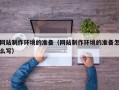 黄南网站制作环境的准备（网站制作环境的准备怎么写）