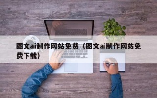 黄南图文ai制作网站免费（图文ai制作网站免费下载）