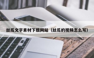黄南丝瓜文字素材下载网站（丝瓜的视频怎么写）