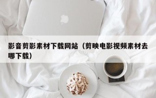 黄南影音剪影素材下载网站（剪映电影视频素材去哪下载）