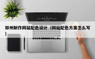 黄南郑州制作网站配色设计（网站配色方案怎么写）