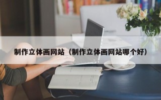 黄南制作立体画网站（制作立体画网站哪个好）